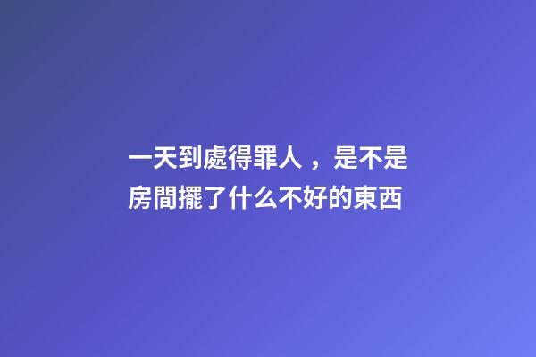 一天到處得罪人，是不是房間擺了什么不好的東西
